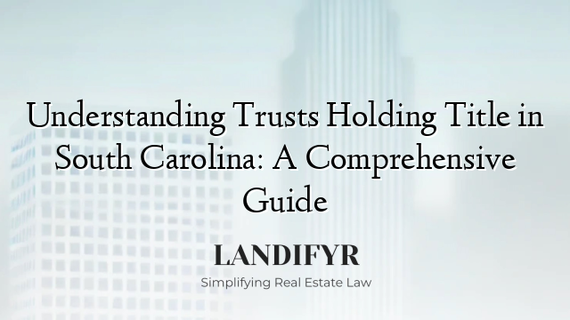 Understanding Trusts Holding Title in South Carolina: A Comprehensive Guide