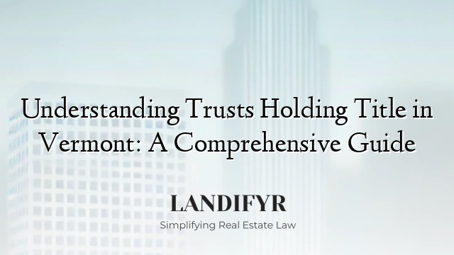 Understanding Trusts Holding Title in Vermont: A Comprehensive Guide