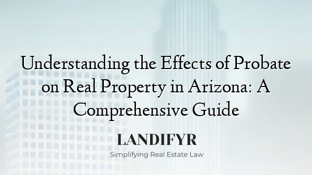 Understanding the Effects of Probate on Real Property in Arizona: A Comprehensive Guide