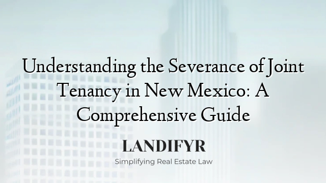 Understanding the Severance of Joint Tenancy in New Mexico: A Comprehensive Guide