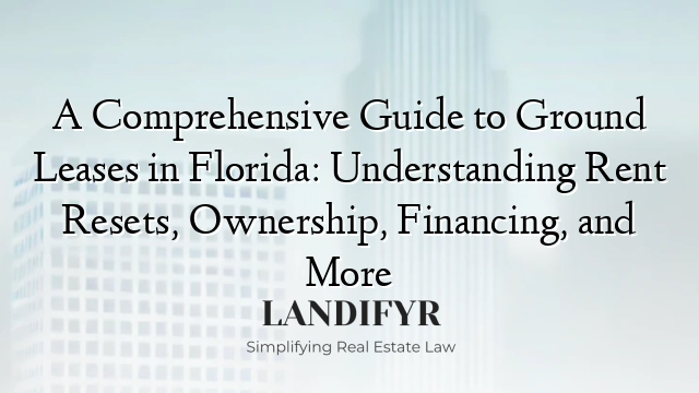 A Comprehensive Guide to Ground Leases in Florida: Understanding Rent Resets, Ownership, Financing, and More