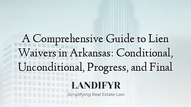 A Comprehensive Guide to Lien Waivers in Arkansas: Conditional, Unconditional, Progress, and Final