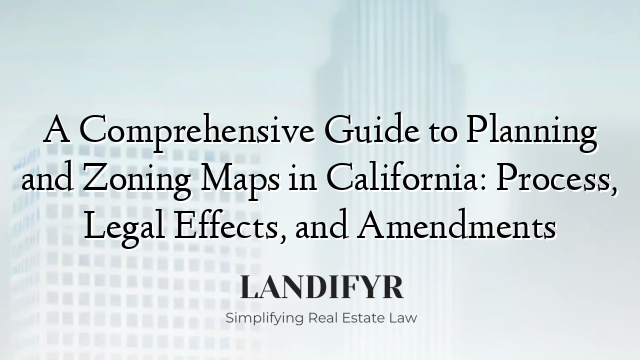 A Comprehensive Guide to Planning and Zoning Maps in California: Process, Legal Effects, and Amendments