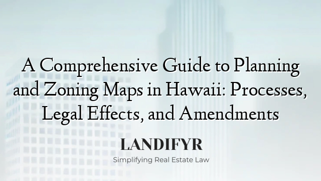 A Comprehensive Guide to Planning and Zoning Maps in Hawaii: Processes, Legal Effects, and Amendments