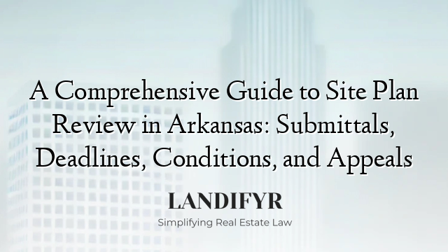 A Comprehensive Guide to Site Plan Review in Arkansas: Submittals, Deadlines, Conditions, and Appeals