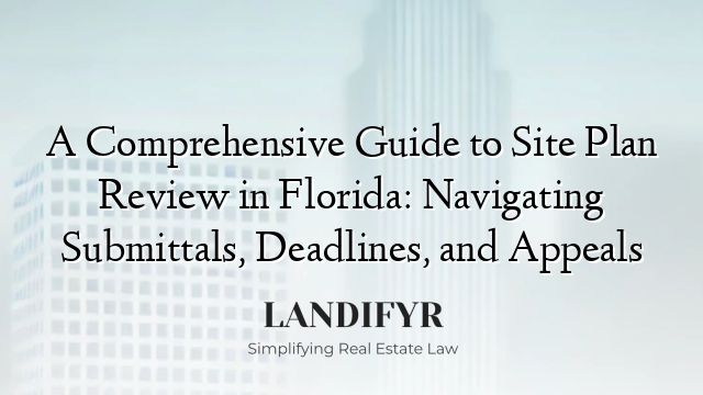 A Comprehensive Guide to Site Plan Review in Florida: Navigating Submittals, Deadlines, and Appeals