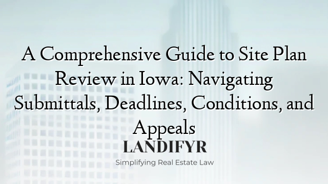 A Comprehensive Guide to Site Plan Review in Iowa: Navigating Submittals, Deadlines, Conditions, and Appeals