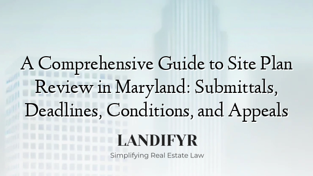 A Comprehensive Guide to Site Plan Review in Maryland: Submittals, Deadlines, Conditions, and Appeals