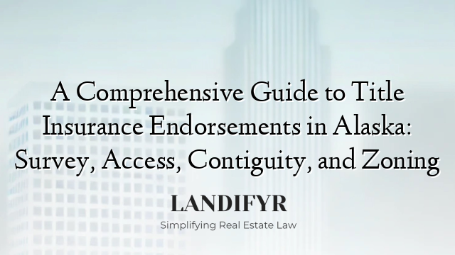 A Comprehensive Guide to Title Insurance Endorsements in Alaska: Survey, Access, Contiguity, and Zoning