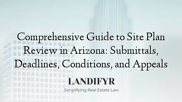 Comprehensive Guide to Site Plan Review in Arizona: Submittals, Deadlines, Conditions, and Appeals