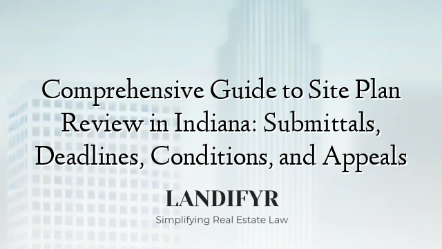 Comprehensive Guide to Site Plan Review in Indiana: Submittals, Deadlines, Conditions, and Appeals