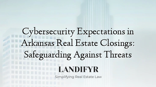 Cybersecurity Expectations in Arkansas Real Estate Closings: Safeguarding Against Threats