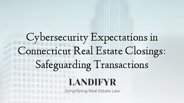 Cybersecurity Expectations in Connecticut Real Estate Closings: Safeguarding Transactions