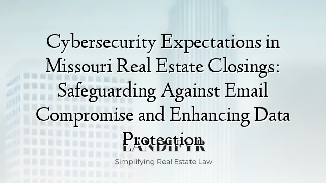 Cybersecurity Expectations in Missouri Real Estate Closings: Safeguarding Against Email Compromise and Enhancing Data Protection
