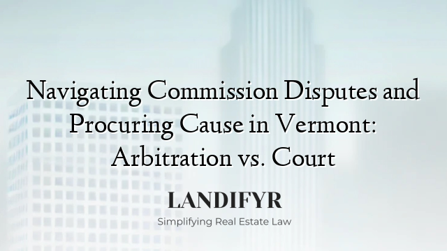 Navigating Commission Disputes and Procuring Cause in Vermont: Arbitration vs. Court