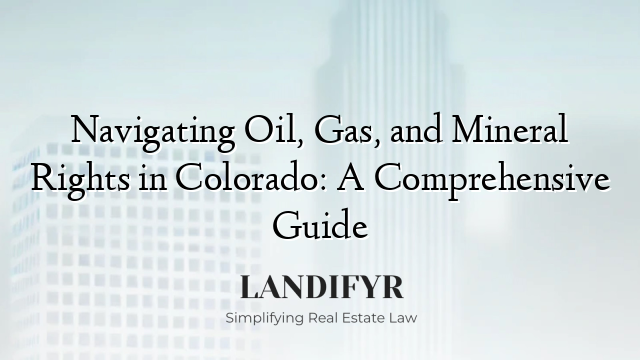 Navigating Oil, Gas, and Mineral Rights in Colorado: A Comprehensive Guide