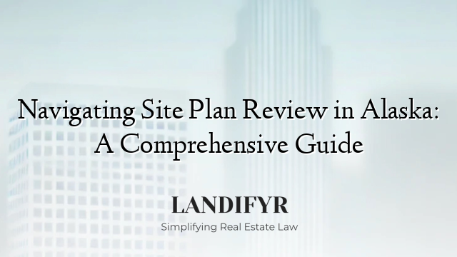 Navigating Site Plan Review in Alaska: A Comprehensive Guide