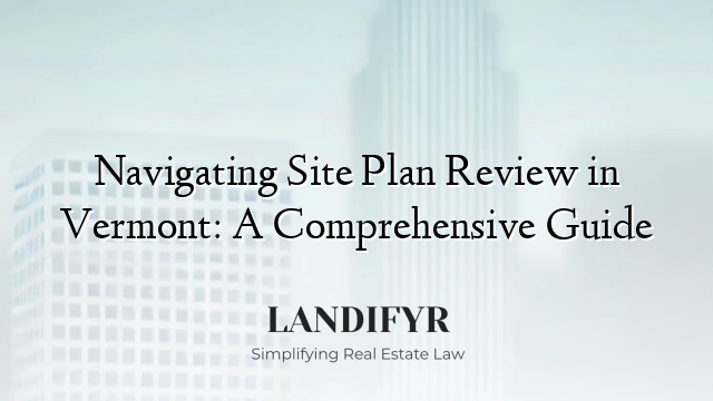 Navigating Site Plan Review in Vermont: A Comprehensive Guide