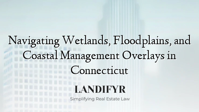 Navigating Wetlands, Floodplains, and Coastal Management Overlays in Connecticut