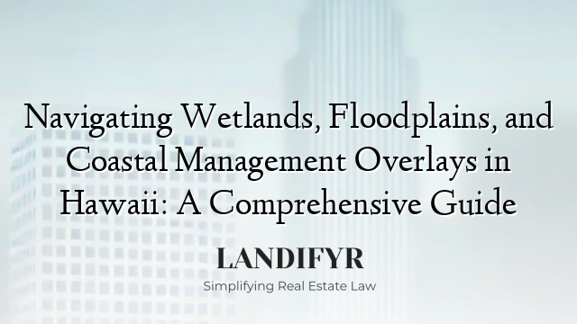 Navigating Wetlands, Floodplains, and Coastal Management Overlays in Hawaii: A Comprehensive Guide
