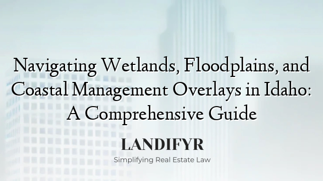 Navigating Wetlands, Floodplains, and Coastal Management Overlays in Idaho: A Comprehensive Guide
