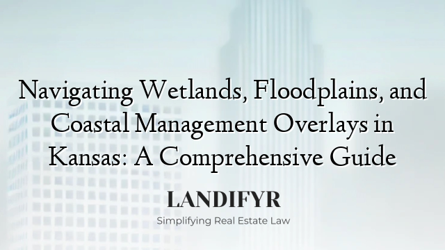 Navigating Wetlands, Floodplains, and Coastal Management Overlays in Kansas: A Comprehensive Guide