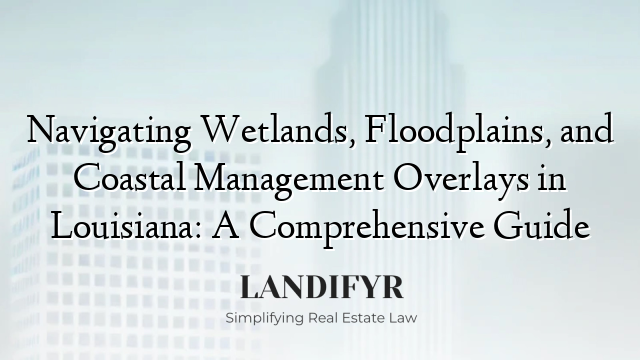 Navigating Wetlands, Floodplains, and Coastal Management Overlays in Louisiana: A Comprehensive Guide