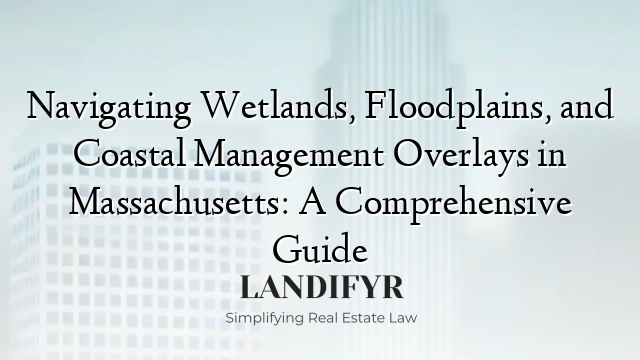 Navigating Wetlands, Floodplains, and Coastal Management Overlays in Massachusetts: A Comprehensive Guide