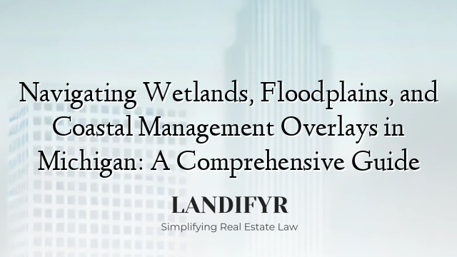 Navigating Wetlands, Floodplains, and Coastal Management Overlays in Michigan: A Comprehensive Guide