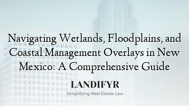 Navigating Wetlands, Floodplains, and Coastal Management Overlays in New Mexico: A Comprehensive Guide