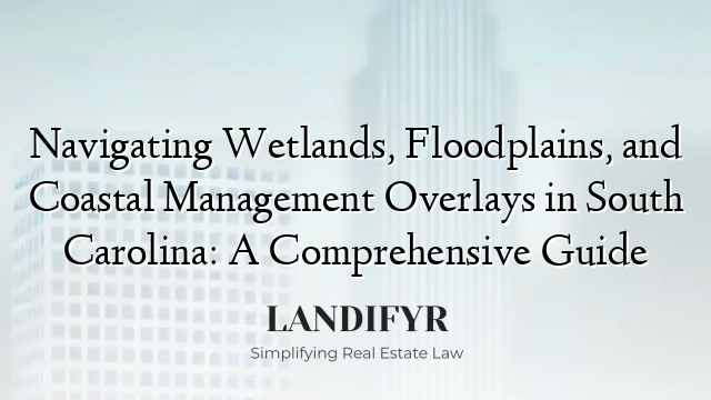 Navigating Wetlands, Floodplains, and Coastal Management Overlays in South Carolina: A Comprehensive Guide