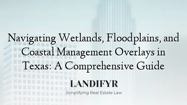 Navigating Wetlands, Floodplains, and Coastal Management Overlays in Texas: A Comprehensive Guide