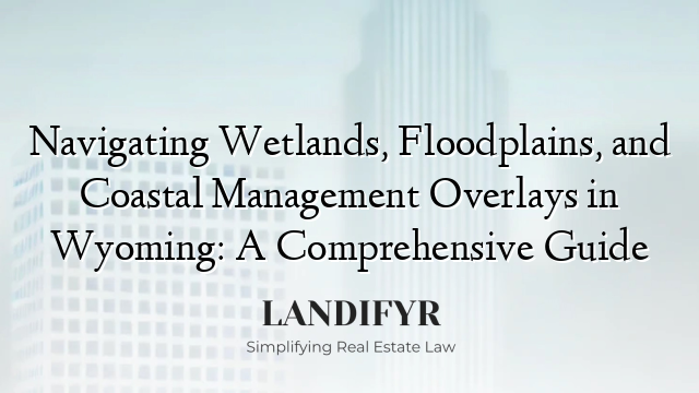 Navigating Wetlands, Floodplains, and Coastal Management Overlays in Wyoming: A Comprehensive Guide