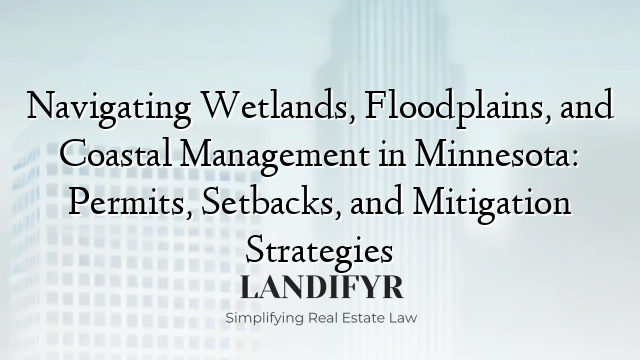 Navigating Wetlands, Floodplains, and Coastal Management in Minnesota: Permits, Setbacks, and Mitigation Strategies