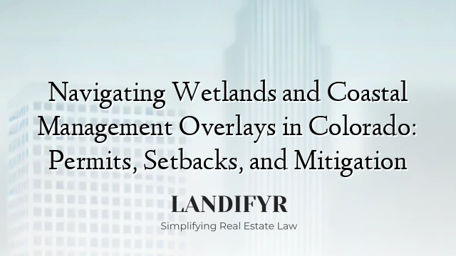 Navigating Wetlands and Coastal Management Overlays in Colorado: Permits, Setbacks, and Mitigation