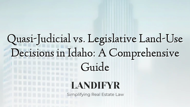 Quasi-Judicial vs. Legislative Land-Use Decisions in Idaho: A Comprehensive Guide