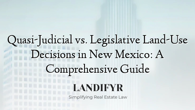Quasi-Judicial vs. Legislative Land-Use Decisions in New Mexico: A Comprehensive Guide
