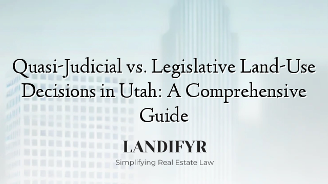 Quasi-Judicial vs. Legislative Land-Use Decisions in Utah: A Comprehensive Guide