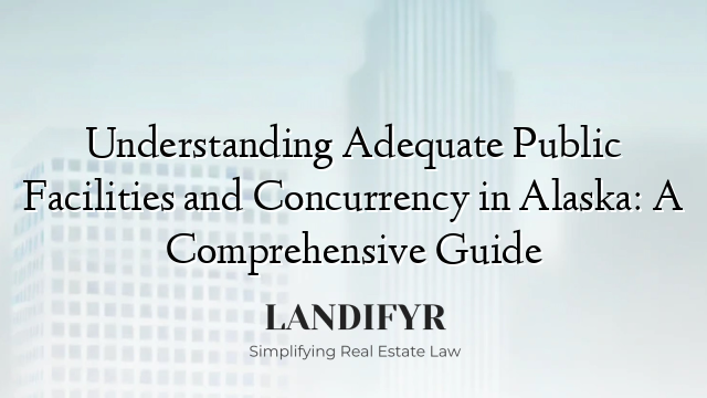 Understanding Adequate Public Facilities and Concurrency in Alaska: A Comprehensive Guide