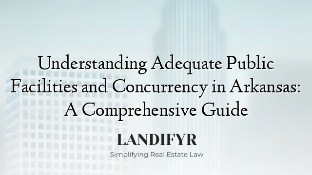 Understanding Adequate Public Facilities and Concurrency in Arkansas: A Comprehensive Guide