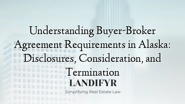 Understanding Buyer-Broker Agreement Requirements in Alaska: Disclosures, Consideration, and Termination