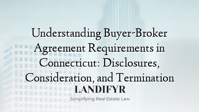 Understanding Buyer-Broker Agreement Requirements in Connecticut: Disclosures, Consideration, and Termination