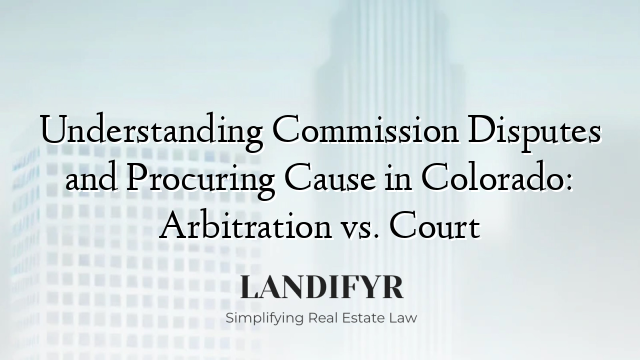Understanding Commission Disputes and Procuring Cause in Colorado: Arbitration vs. Court