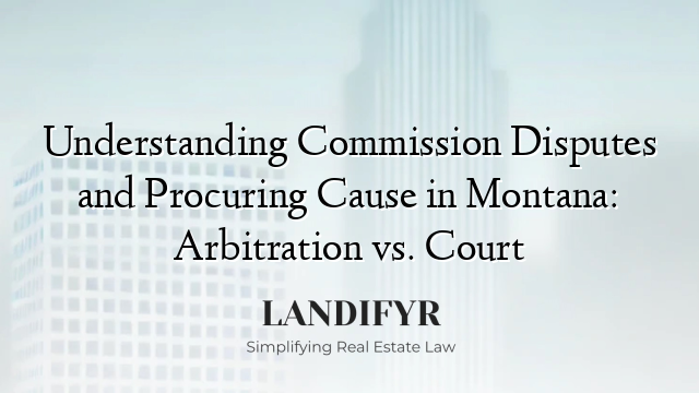 Understanding Commission Disputes and Procuring Cause in Montana: Arbitration vs. Court
