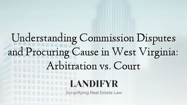 Understanding Commission Disputes and Procuring Cause in West Virginia: Arbitration vs. Court