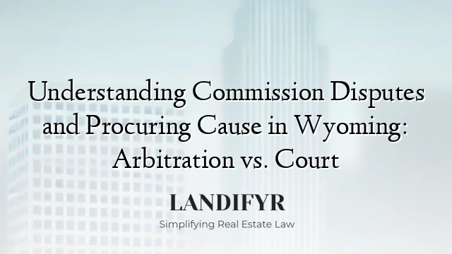 Understanding Commission Disputes and Procuring Cause in Wyoming: Arbitration vs. Court