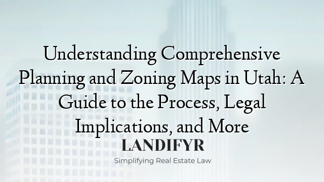Understanding Comprehensive Planning and Zoning Maps in Utah: A Guide to the Process, Legal Implications, and More