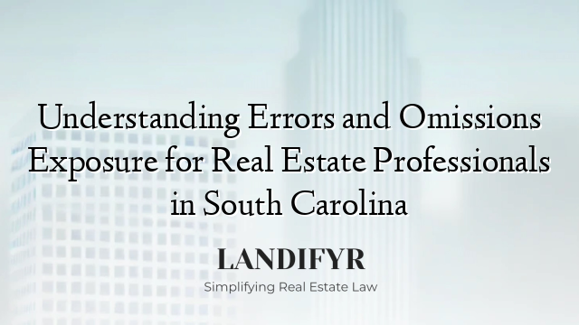 Understanding Errors and Omissions Exposure for Real Estate Professionals in South Carolina
