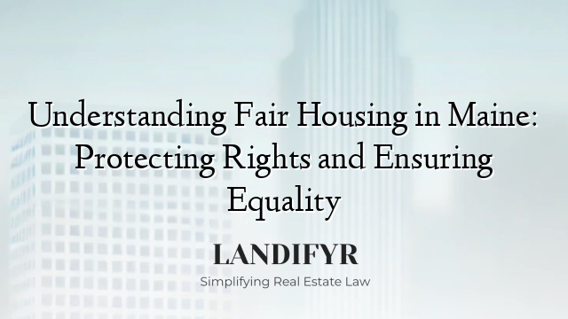 Understanding Fair Housing in Maine: Protecting Rights and Ensuring Equality