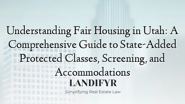 Understanding Fair Housing in Utah: A Comprehensive Guide to State-Added Protected Classes, Screening, and Accommodations
